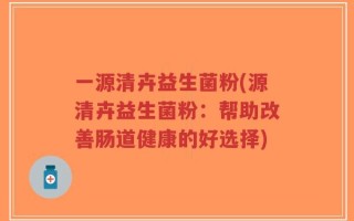 一源清卉益生菌粉(源清卉益生菌粉：帮助改善肠道健康的好选择)