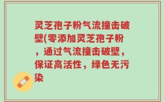 灵芝孢子粉气流撞击破壁(零添加灵芝孢子粉，通过气流撞击破壁，保证高活性，绿色无污染