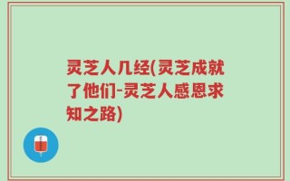 灵芝人几经(灵芝成就了他们-灵芝人感恩求知之路)
