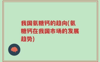 我国氨糖钙的趋向(氨糖钙在我国市场的发展趋势)