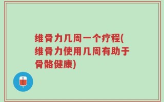 维骨力几周一个疗程(维骨力使用几周有助于骨骼健康)