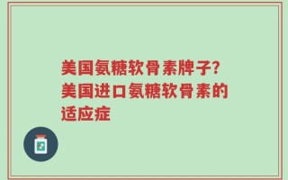 美国氨糖软骨素牌子？美国进口氨糖软骨素的适应症