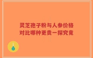 灵芝孢子粉与人参价格对比哪种更贵一探究竟