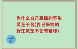 为什么自己采摘的野生灵芝不苦(自己采摘的野生灵芝不会有苦味)