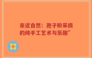 亲近自然：孢子粉采摘的纯手工艺术与乐趣”