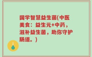 国学智慧益生菌(中医美食：益生元+中药，滋补益生菌，助你守护肠道。)