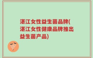 湛江女性益生菌品牌(湛江女性健康品牌推出益生菌产品)