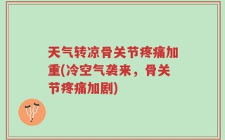天气转凉骨关节疼痛加重(冷空气袭来，骨关节疼痛加剧)