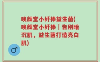 唤颜堂小纤棒益生菌(唤颜堂小纤棒｜告别暗沉肌，益生菌打造亮白肌)