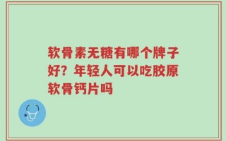 软骨素无糖有哪个牌子好？年轻人可以吃胶原软骨钙片吗