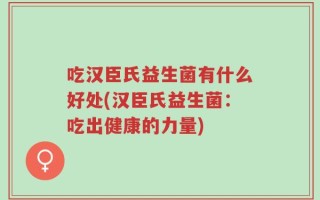 吃汉臣氏益生菌有什么好处(汉臣氏益生菌：吃出健康的力量)