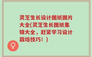 灵芝生长设计图纸图片大全(灵芝生长图纸集锦大全，赶紧学习设计栽培技巧！)