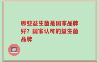 哪些益生菌是国家品牌好？国家认可的益生菌品牌