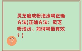 灵芝磨成粉泡水喝正确方法(正确方法：灵芝粉泡水，如何喝最有效？)
