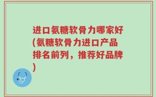 进口氨糖软骨力哪家好(氨糖软骨力进口产品排名前列，推荐好品牌)