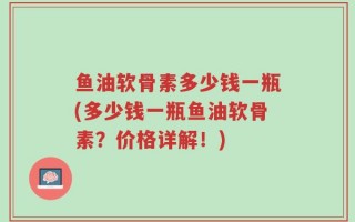 鱼油软骨素多少钱一瓶(多少钱一瓶鱼油软骨素？价格详解！)