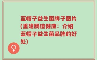 蓝帽子益生菌牌子图片(重建肠道健康：介绍蓝帽子益生菌品牌的好处)