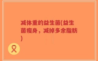 减体重的益生菌(益生菌瘦身，减掉多余脂肪)