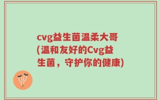 cvg益生菌温柔大哥(温和友好的Cvg益生菌，守护你的健康)