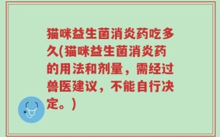 猫咪益生菌消炎药吃多久(猫咪益生菌消炎药的用法和剂量，需经过兽医建议，不能自行决定。)