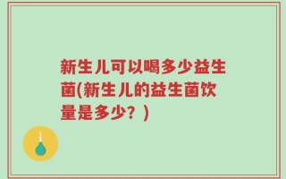 新生儿可以喝多少益生菌(新生儿的益生菌饮量是多少？)
