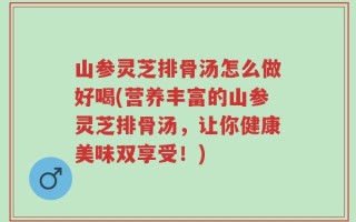山参灵芝排骨汤怎么做好喝(营养丰富的山参灵芝排骨汤，让你健康美味双享受！)
