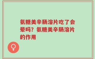 氨糖美辛肠溶片吃了会晕吗？氨糖美辛肠溶片的作用