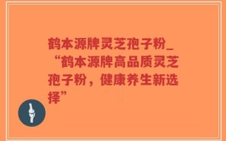 鹤本源牌灵芝孢子粉_“鹤本源牌高品质灵芝孢子粉，健康养生新选择”