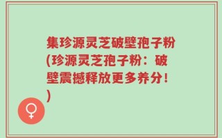 集珍源灵芝破壁孢子粉(珍源灵芝孢子粉：破壁震撼释放更多养分！)
