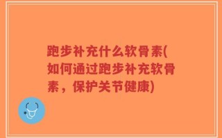 跑步补充什么软骨素(如何通过跑步补充软骨素，保护关节健康)