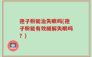 孢子粉能治失眠吗(孢子粉能有效缓解失眠吗？)