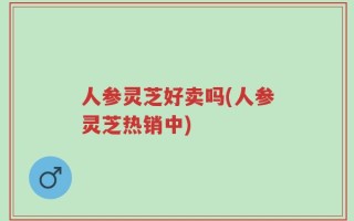 人参灵芝好卖吗(人参灵芝热销中)