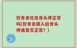 软骨素吃完骨头疼正常吗(软骨素摄入后骨头疼痛是否正常？)