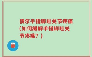 偶尔手指脚趾关节疼痛(如何缓解手指脚趾关节疼痛？)