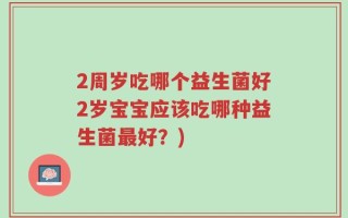 2周岁吃哪个益生菌好2岁宝宝应该吃哪种益生菌最好？)