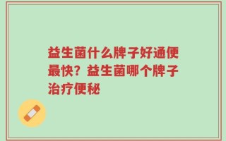 益生菌什么牌子好通便最快？益生菌哪个牌子治疗便秘