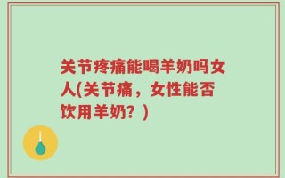 关节疼痛能喝羊奶吗女人(关节痛，女性能否饮用羊奶？)