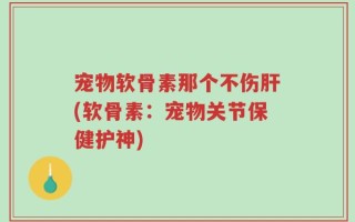 宠物软骨素那个不伤肝(软骨素：宠物关节保健护神)