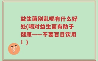 益生菌别乱喝有什么好处(喝对益生菌有助于健康——不要盲目饮用！)