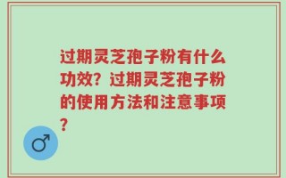 过期灵芝孢子粉有什么功效？过期灵芝孢子粉的使用方法和注意事项？
