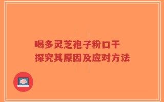 喝多灵芝孢子粉口干 探究其原因及应对方法
