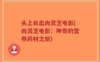 头上长出肉灵芝电影(肉灵芝电影：神奇的营养药材之旅)