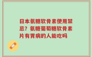 日本氨糖软骨素使用禁忌？氨糖葡萄糖软骨素片有胃病的人能吃吗