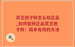 灵芝孢子粉怎么验正品_如何鉴别正品灵芝孢子粉：简单有效的方法