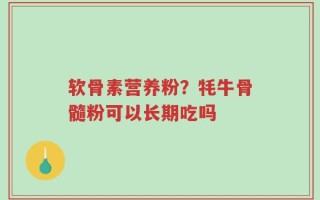 软骨素营养粉？牦牛骨髓粉可以长期吃吗