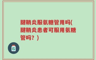 腱鞘炎服氨糖管用吗(腱鞘炎患者可服用氨糖管吗？)