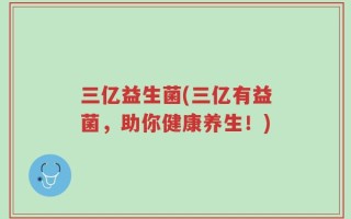 三亿益生菌(三亿有益菌，助你健康养生！)