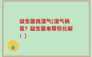 益生菌我湿气(湿气祸首？益生菌来帮你化解！)