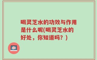 喝灵芝水的功效与作用是什么呢(喝灵芝水的好处，你知道吗？)