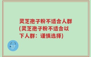灵芝孢子粉不适合人群(灵芝孢子粉不适合以下人群：谨慎选择)